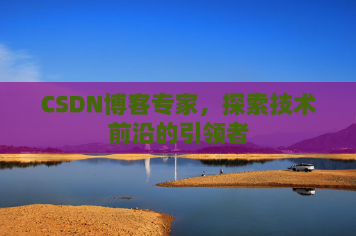 CSDN博客专家,探索技术前沿的引领者